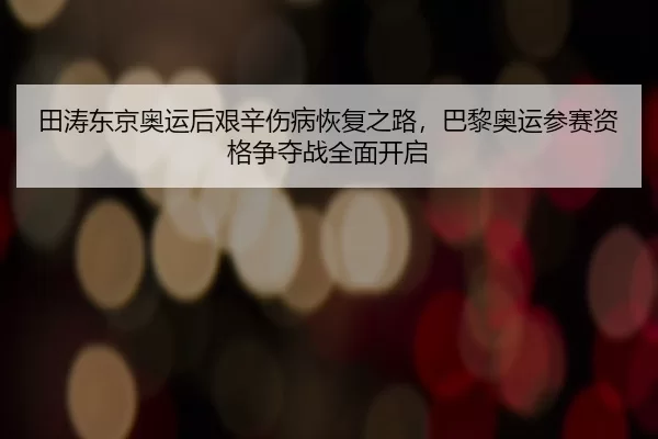 田涛东京奥运后艰辛伤病恢复之路，巴黎奥运参赛资格争夺战全面开启