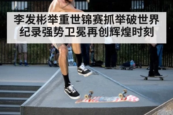 李发彬举重世锦赛抓举破世界纪录强势卫冕再创辉煌时刻