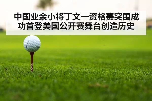 中国业余小将丁文一资格赛突围成功首登美国公开赛舞台创造历史