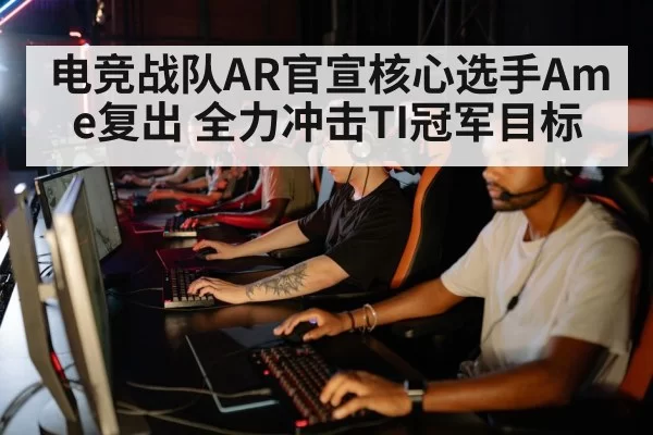 电竞战队AR官宣核心选手Ame复出 全力冲击TI冠军目标