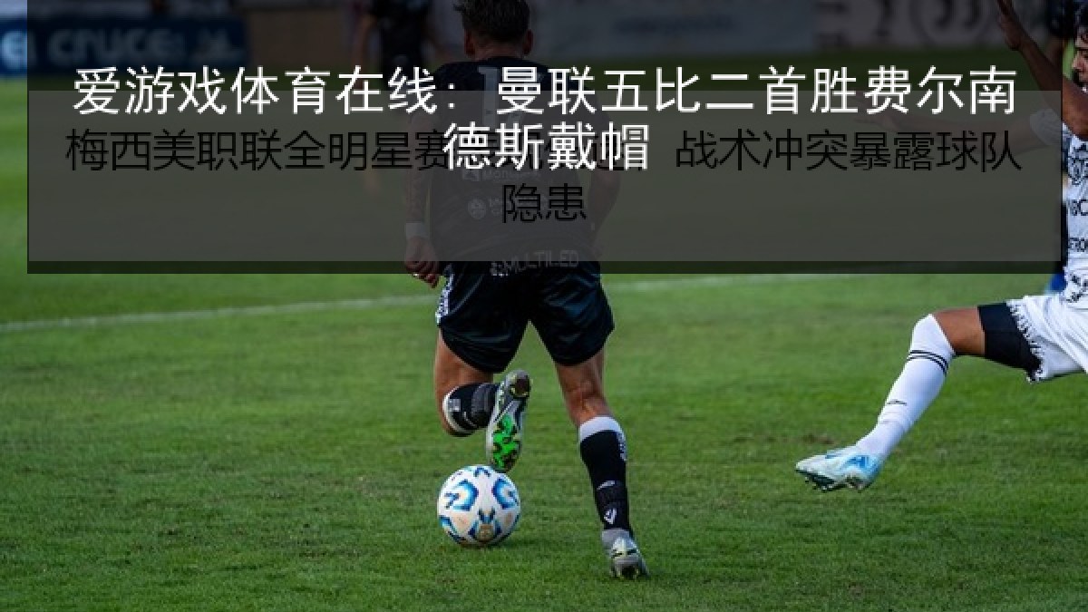 爱游戏体育在线: 曼联五比二首胜费尔南德斯戴帽