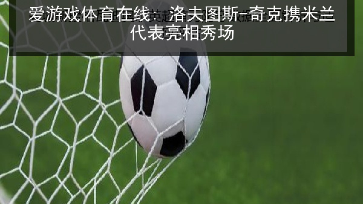 爱游戏体育在线: 洛夫图斯-奇克携米兰代表亮相秀场