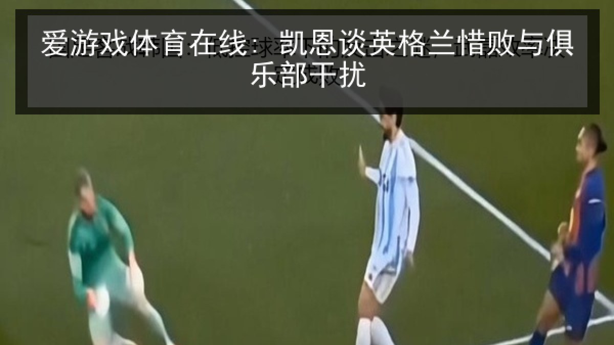 爱游戏体育在线: 凯恩谈英格兰惜败与俱乐部干扰
