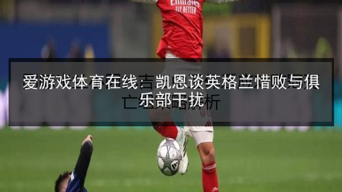 爱游戏体育在线: 凯恩谈英格兰惜败与俱乐部干扰