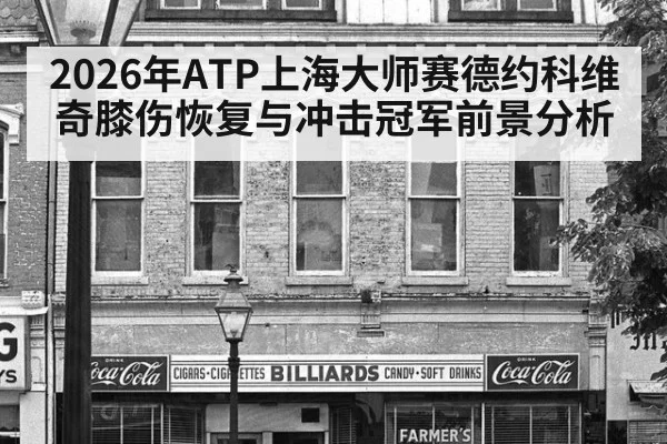 2026年ATP上海大师赛德约科维奇膝伤恢复与冲击冠军前景分析